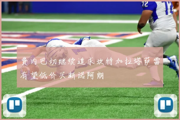 费内巴切继续追求坎特加拉塔萨雷有望低价买断诺阿朗