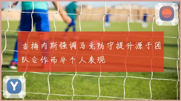 吉梅内斯强调马竞防守提升源于团队合作而非个人表现