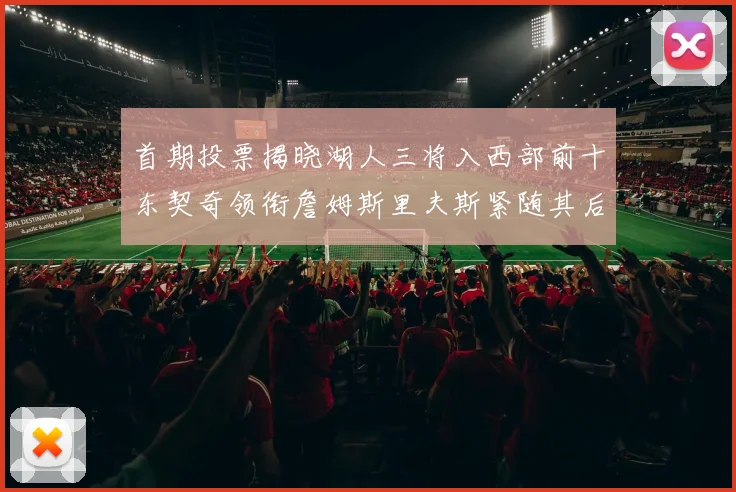 首期投票揭晓湖人三将入西部前十东契奇领衔詹姆斯里夫斯紧随其后