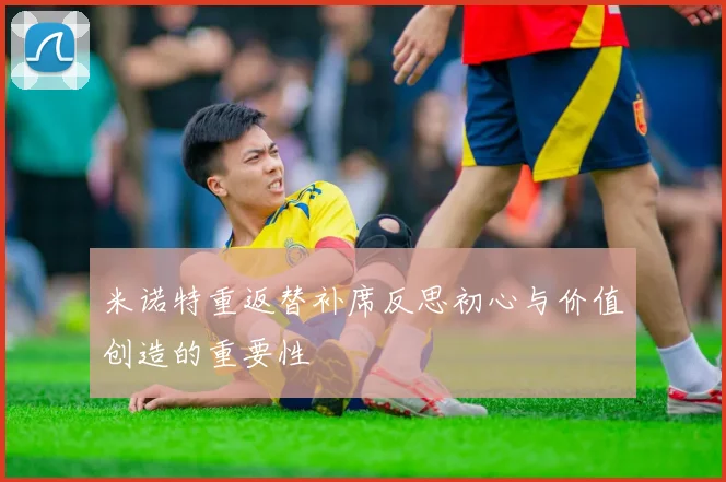 米诺特重返替补席反思初心与价值创造的重要性
