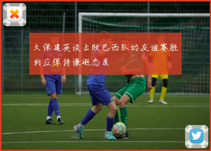 久保建英谈击败巴西队的友谊赛胜利应保持谦逊态度