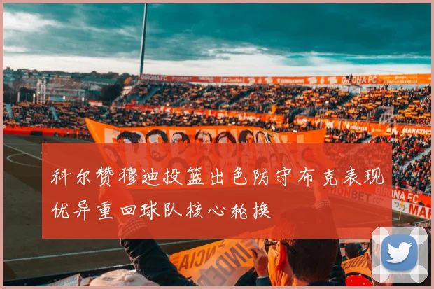 科尔赞穆迪投篮出色防守布克表现优异重回球队核心轮换