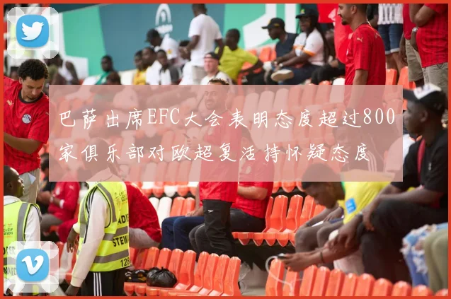 巴萨出席EFC大会表明态度超过800家俱乐部对欧超复活持怀疑态度