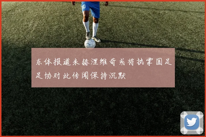 东体报道米赫涅维奇或将执掌国足足协对此传闻保持沉默