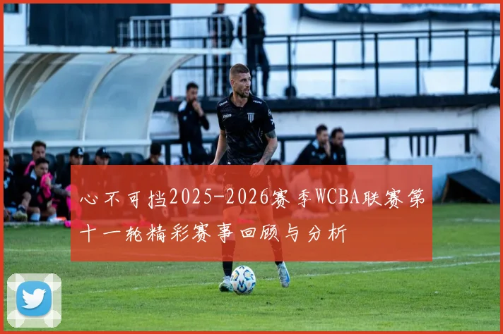 心不可挡2025-2026赛季WCBA联赛第十一轮精彩赛事回顾与分析