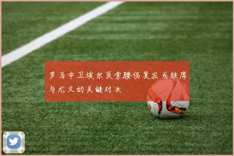 罗马中卫埃尔莫索腰伤复发或缺席与尤文的关键对决