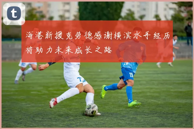 海港新援克劳德感谢横滨水手经历将助力未来成长之路