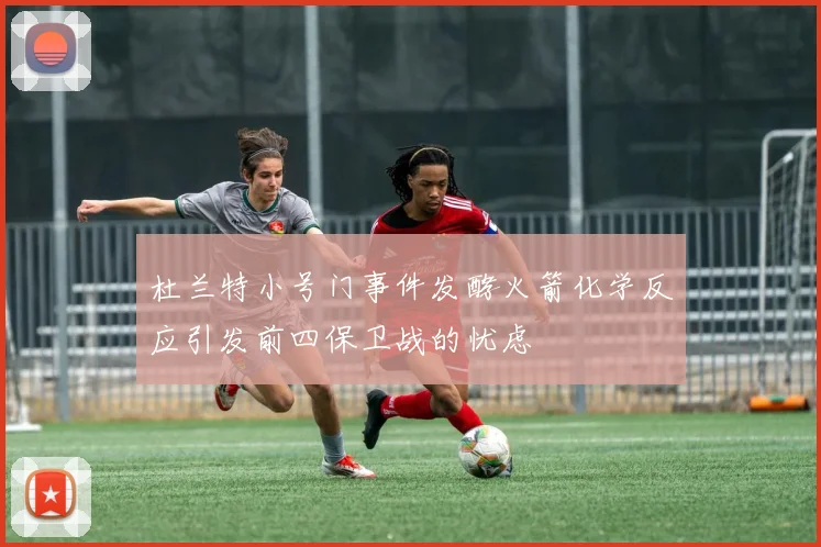 杜兰特小号门事件发酵火箭化学反应引发前四保卫战的忧虑