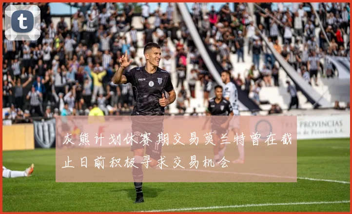 灰熊计划休赛期交易莫兰特曾在截止日前积极寻求交易机会