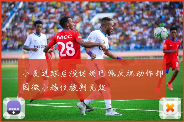 小麦进球后模仿姆巴佩庆祝动作却因微小越位被判无效