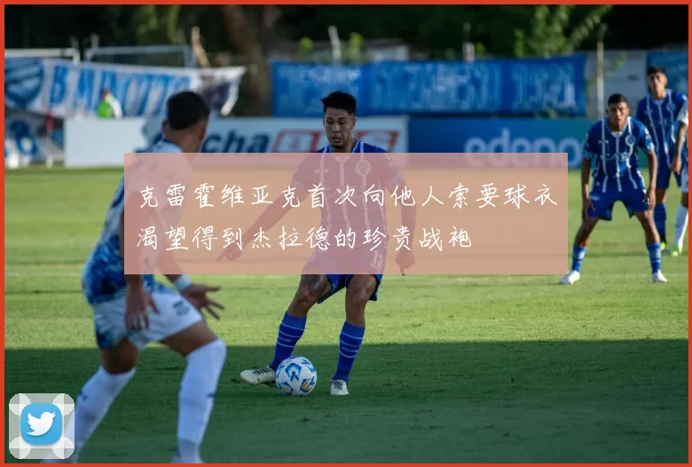 克雷霍维亚克首次向他人索要球衣渴望得到杰拉德的珍贵战袍