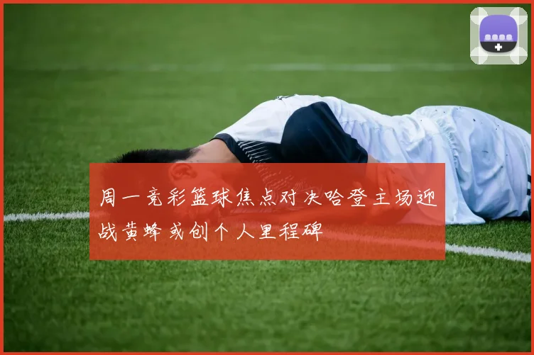 周一竞彩篮球焦点对决哈登主场迎战黄蜂或创个人里程碑