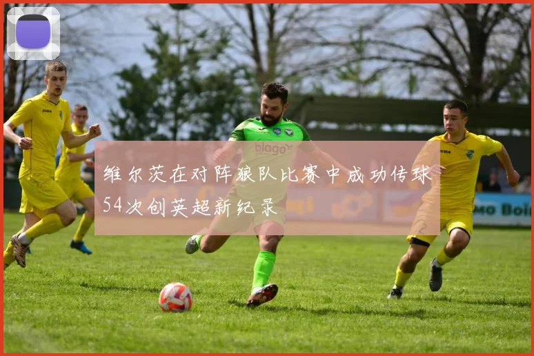 维尔茨在对阵狼队比赛中成功传球54次创英超新纪录