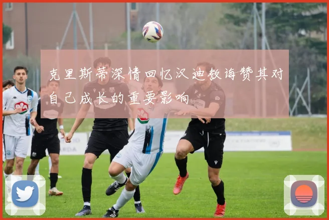 克里斯蒂深情回忆汉迪教诲赞其对自己成长的重要影响