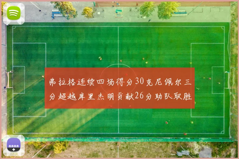 弗拉格连续四场得分30克尼佩尔三分超越库里杰明贡献26分助队取胜