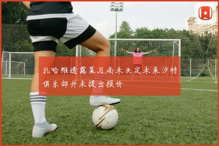 扎哈维透露莱万尚未决定未来沙特俱乐部并未提出报价