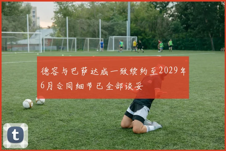 德容与巴萨达成一致续约至2029年6月合同细节已全部谈妥