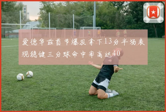 爱德华兹首节爆发拿下13分半场表现稳健三分球命中率高达40