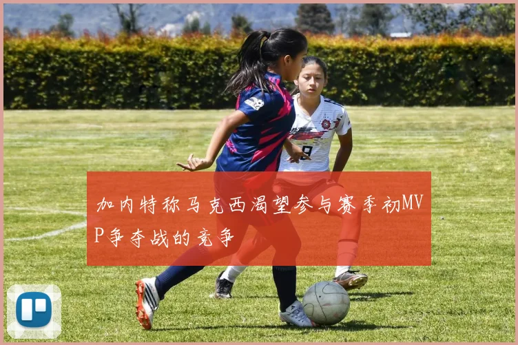 加内特称马克西渴望参与赛季初MVP争夺战的竞争