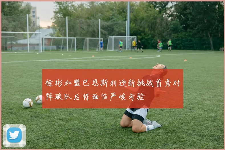徐彬加盟巴恩斯利迎新挑战首秀对阵狼队后将面临严峻考验