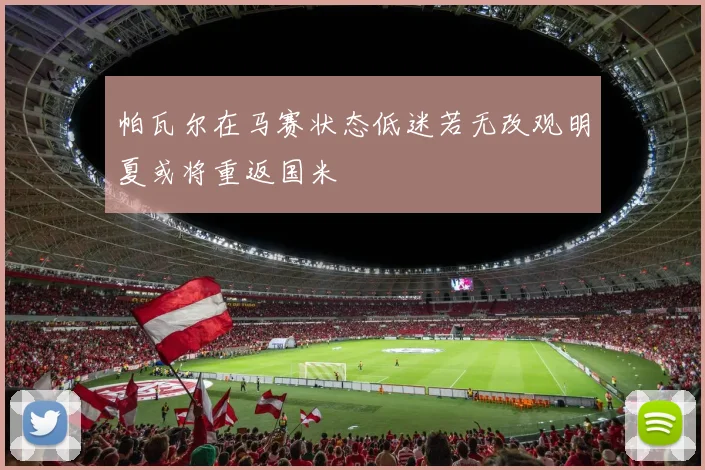 帕瓦尔在马赛状态低迷若无改观明夏或将重返国米