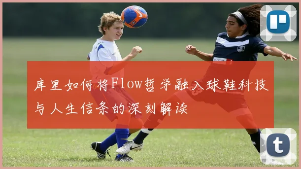 库里如何将Flow哲学融入球鞋科技与人生信条的深刻解读